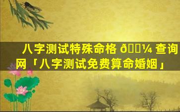 八字测试特殊命格 🌼 查询网「八字测试免费算命婚姻」